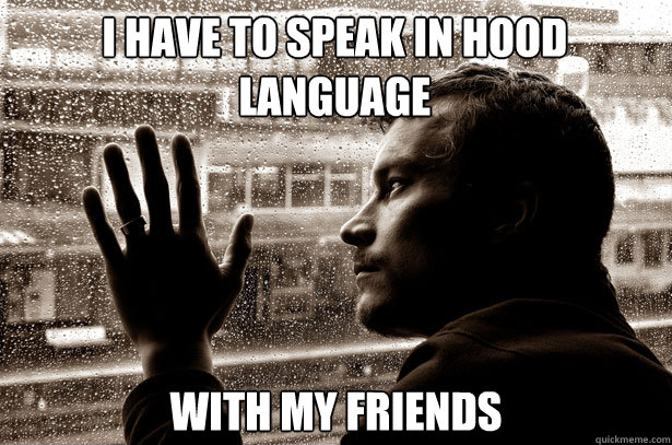 i have to speak in hood language with my friends - Over-Educated Problems