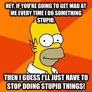 hey if youre going to get mad at me every time i do someth - Advice Homer