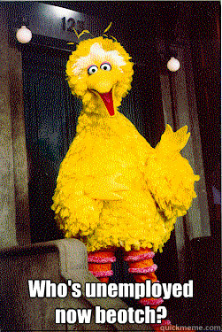 whos unemployed now beotch - too Big Bird