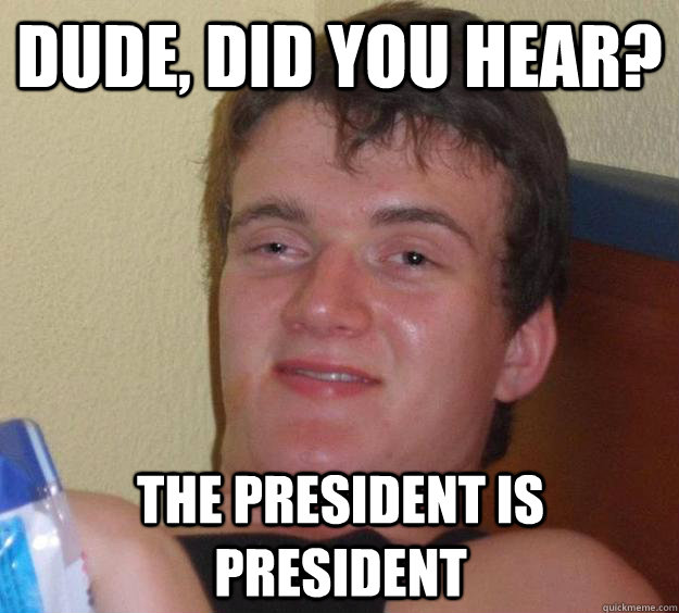 dude did you hear the president is president - 10 Guy
