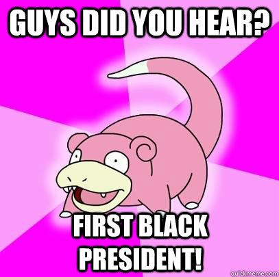 guys did you hear first black president - Slowpoke