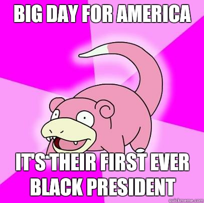 Big day for America Its their first ever black president - Slowpoke