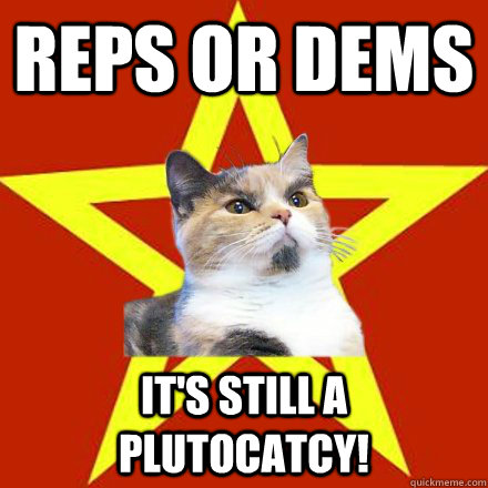 reps or dems its still a plutocatcy - Lenin Cat