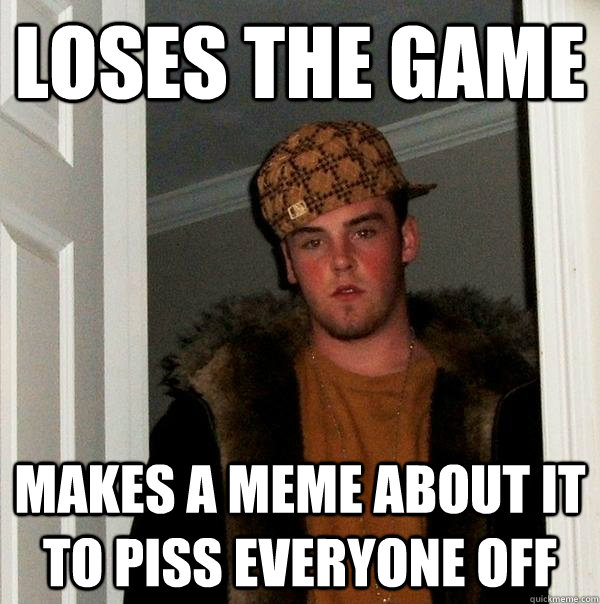 loses the game makes a meme about it to piss everyone off - Scumbag Steve