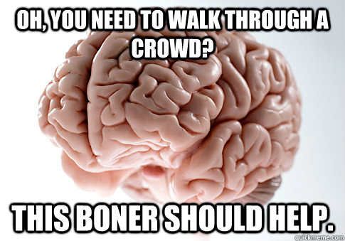 oh you need to walk through a crowd this boner should help - Scumbag Brain