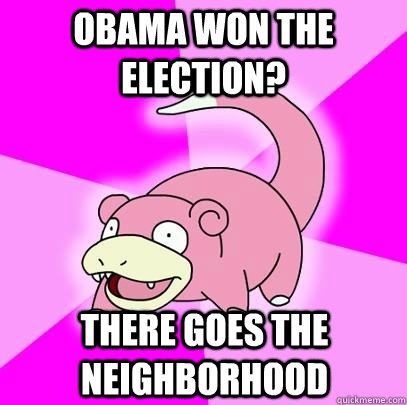 obama won the election there goes the neighborhood - Slowpoke