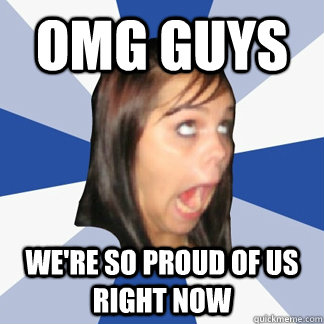 omg guys were so proud of us right now - ANNOYING FACEBOOK GIRL