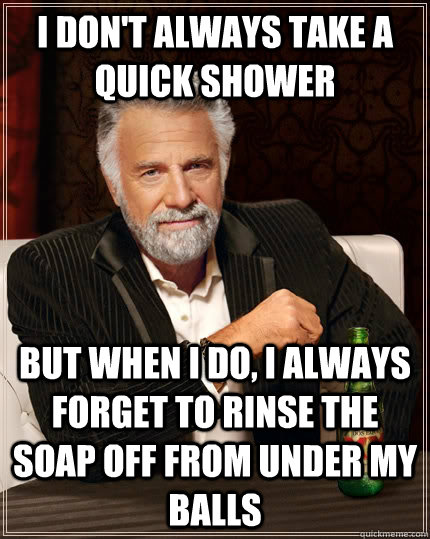 i dont always take a quick shower but when i do i always f - The Most Interesting Man In The World