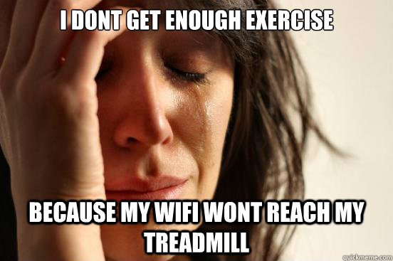 i dont get enough exercise because my wifi wont reach my tre - First World Problems