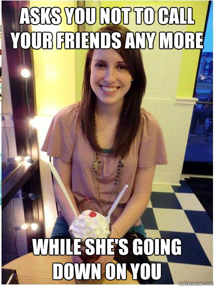 asks you not to call your friends any more while shes going - Misunderstood Girlfriend