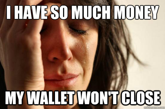 i have so much money my wallet wont close - First World Problems