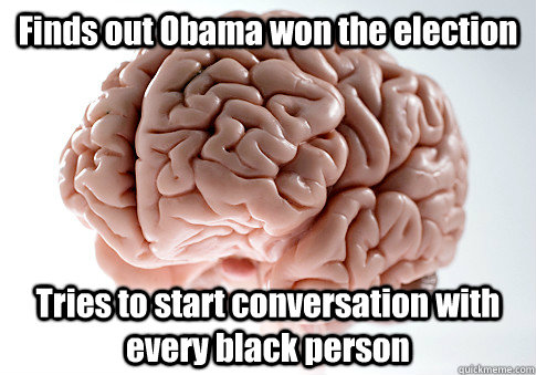 finds out obama won the election tries to start conversation - Scumbag Brain