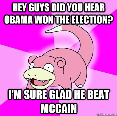 hey guys did you hear obama won the election im sure glad - Slowpoke