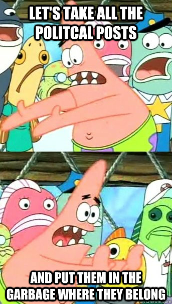 lets take all the politcal posts and put them in the garbag - Push it somewhere else Patrick