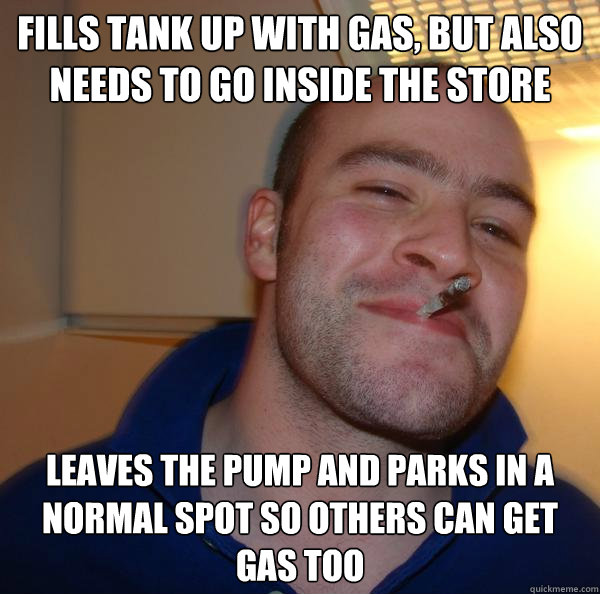 fills tank up with gas but also needs to go inside the stor - Good Guy Greg