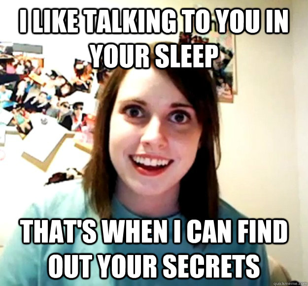 i like talking to you in your sleep thats when i can find o - Overly Attached Girlfriend