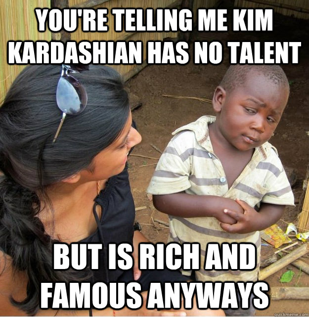 youre telling me kim kardashian has no talent but is rich a - Skeptical Third World Kid