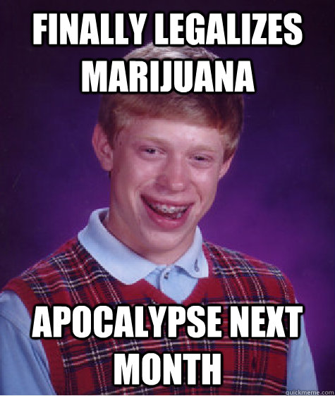 finally legalizes marijuana apocalypse next month - Bad Luck Brian