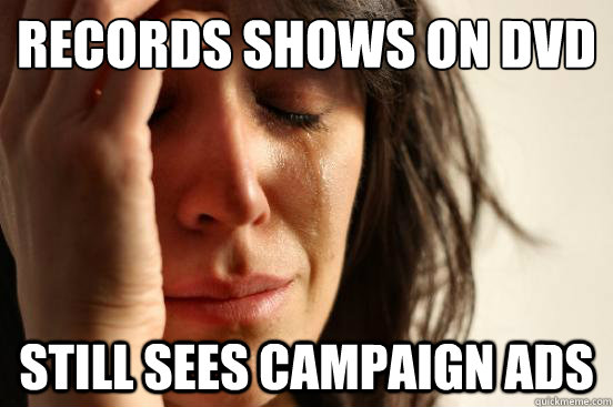 records shows on dvd still sees campaign ads - First World Problems