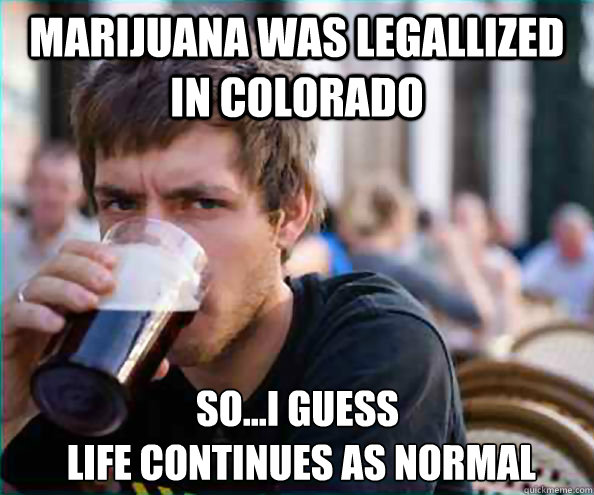 marijuana was legallized in colorado soi guess life cont - Lazy College Senior