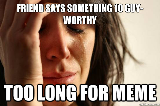 friend says something 10 guyworthy too long for meme - First World Problems
