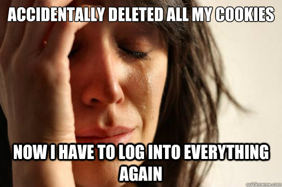 accidentally deleted all my cookies now i have to log into e - First World Problems