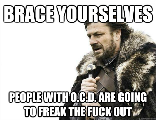 brace yourselves people with ocd are going to freak the f - Brace yourselves