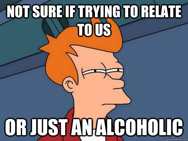 not sure if trying to relate to us or just an alcoholic - Futurama Fry