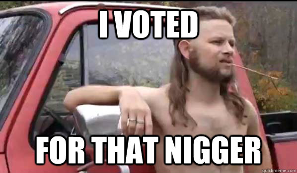 i voted for that nigger - Almost Politically Correct Redneck