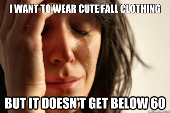 i want to wear cute fall clothing but it doesnt get below 6 - First World Problems