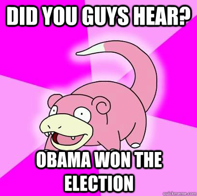 did you guys hear obama won the election - Slowpoke