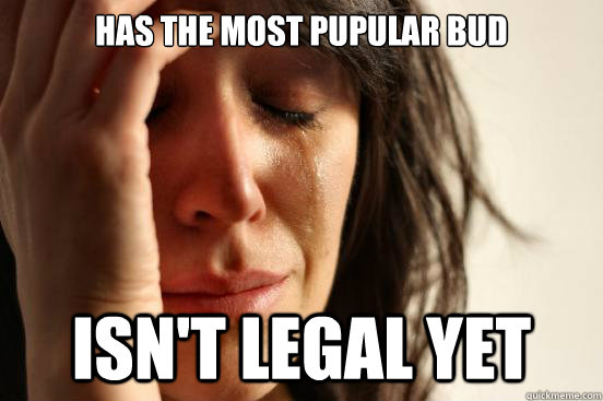 has the most pupular bud isnt legal yet - First World Problems