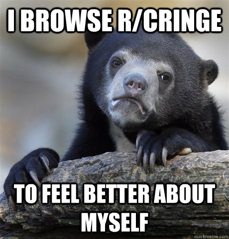 i browse rcringe to feel better about myself - Confession Bear