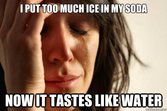 i put too much ice in my soda now it tastes like water - First World Problems