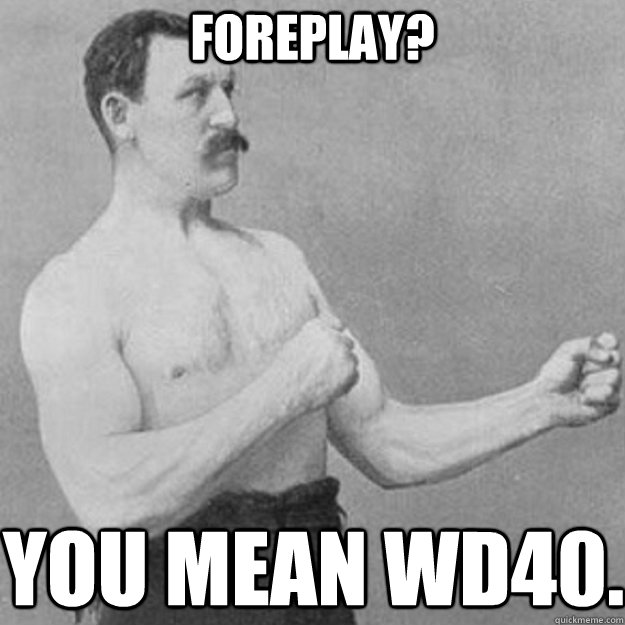 foreplay you mean wd40 - overly manly man