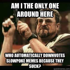 am i the only one around here who automatically downvotes sl - Am I The Only One Round Here