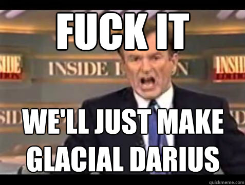 fuck it well just make glacial darius - Bill OReilly Fuck it