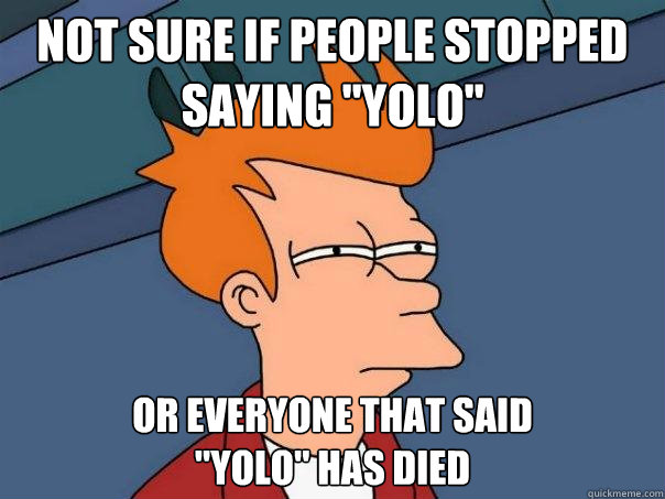 not sure if people stopped saying yolo or everyone that sa - Futurama Fry