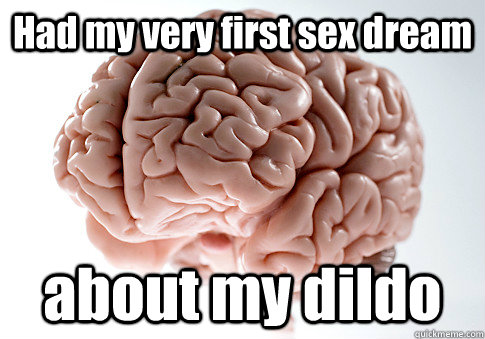 had my very first sex dream about my dildo - Scumbag Brain