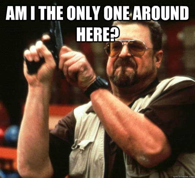 am i the only one around here - Angry Walter
