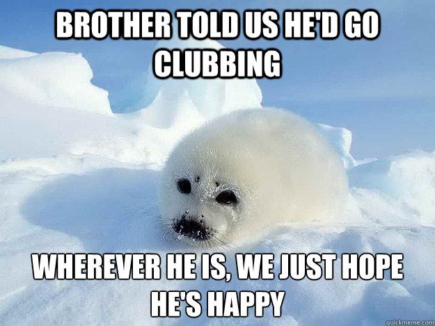 brother told us hed go clubbing wherever he is we just hop -