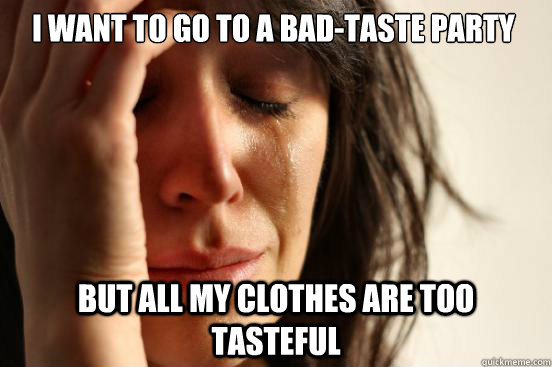 i want to go to a badtaste party but all my clothes are too - First World Problems