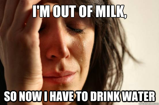 im out of milk so now i have to drink water - First World Problems