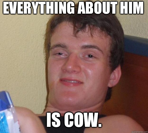 Everything about him is cow - 10 Guy