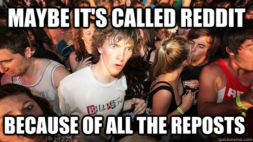 maybe its called reddit because of all the reposts - Sudden Clarity Clarence
