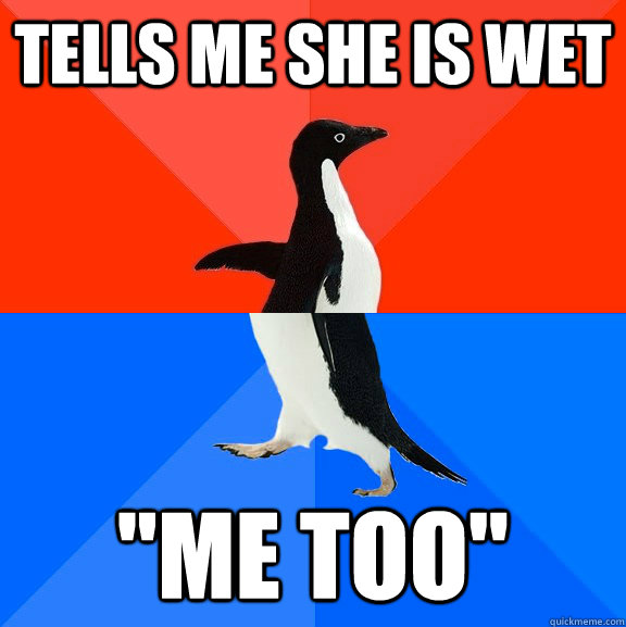 tells me she is wet me too - Socially Awesome Awkward Penguin