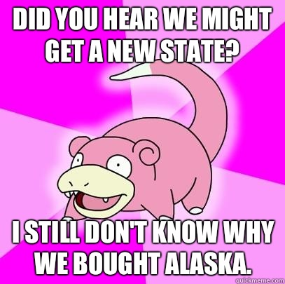 Did you hear we might get a new state I still dont know why - Slowpoke
