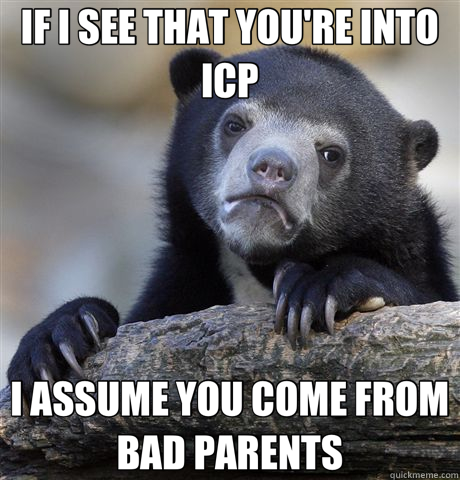 IF I SEE THAT YOU'RE INTO ICP I ASSUME YOU COME FROM BAD PAR - Confession Bear