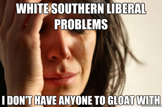 white southern liberal problems i dont have anyone to gloa - First World Problems