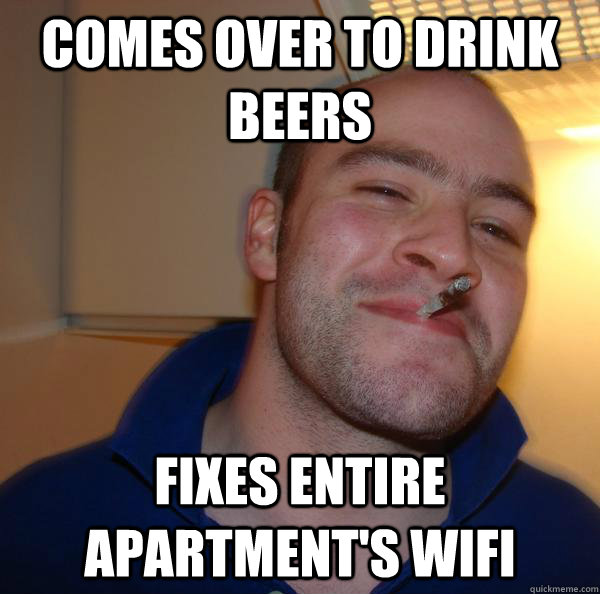 comes over to drink beers fixes entire apartments wifi - Good Guy Greg